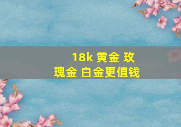 18k 黄金 玫瑰金 白金更值钱